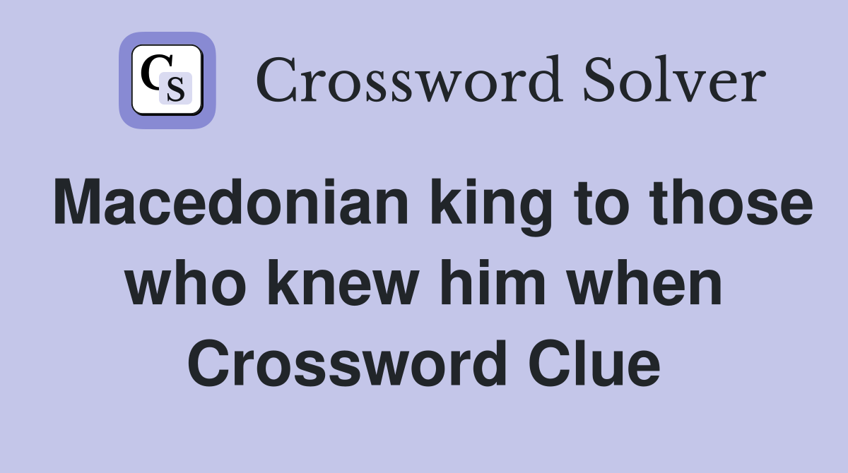 Macedonian king to those who knew him when Crossword Clue