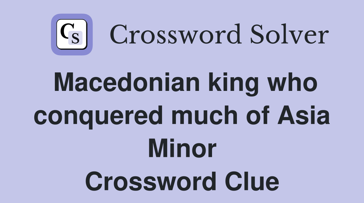 Macedonian king who conquered much of Asia Minor Crossword Clue