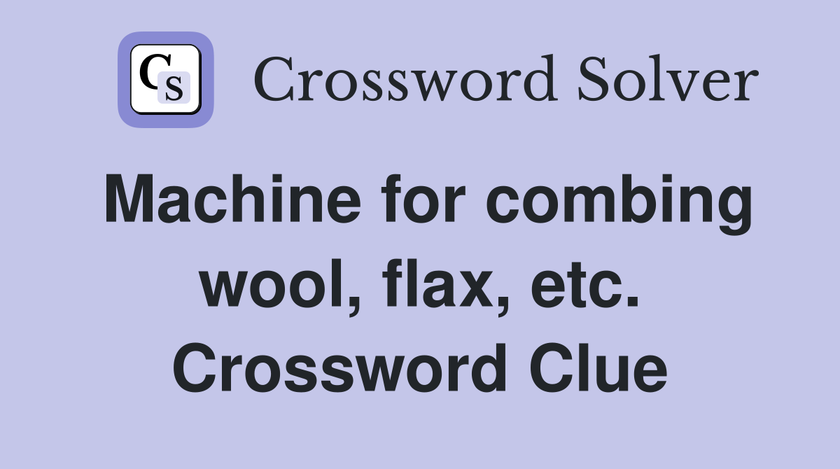 Machine for combing wool, flax, etc. Crossword Clue
