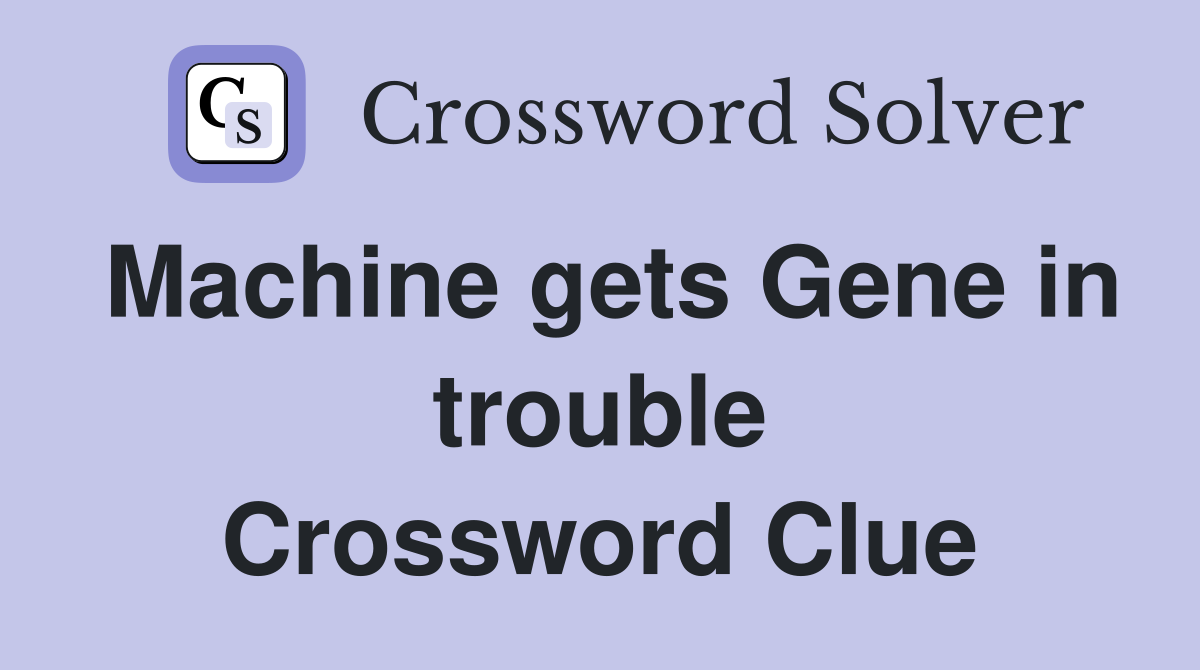 Machine gets Gene in trouble Crossword Clue