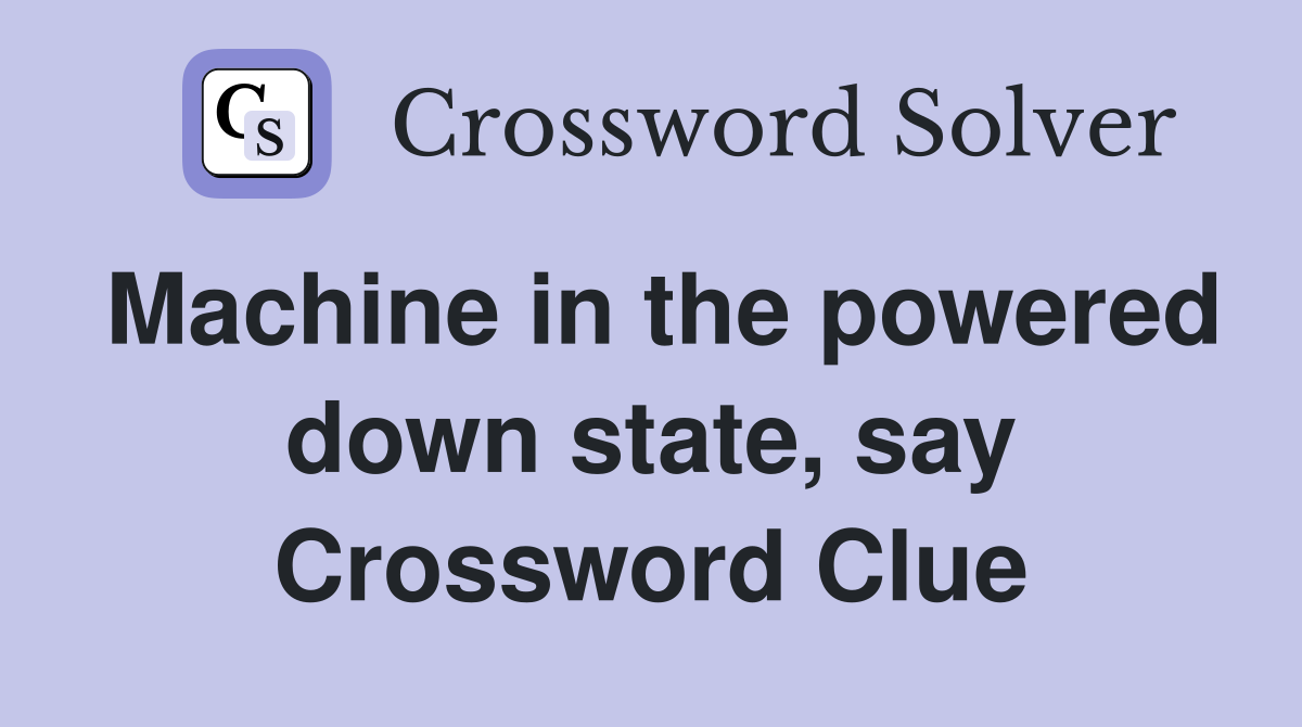 Machine in the powered down state, say Crossword Clue