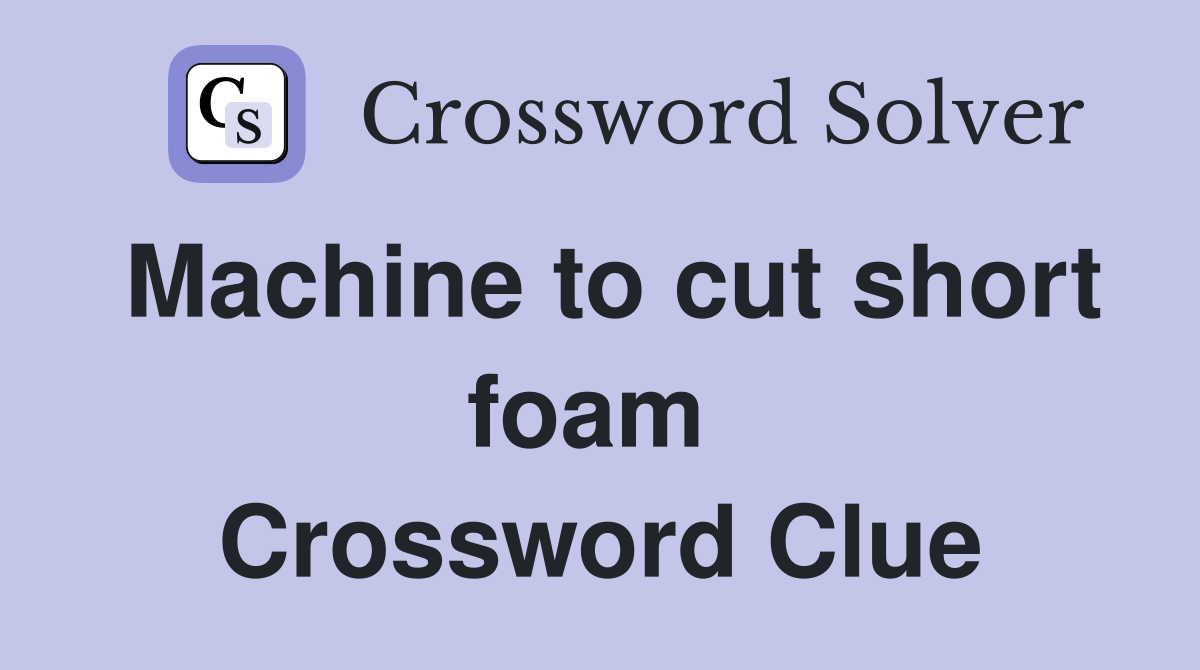 Machine to cut short foam  Crossword Clue