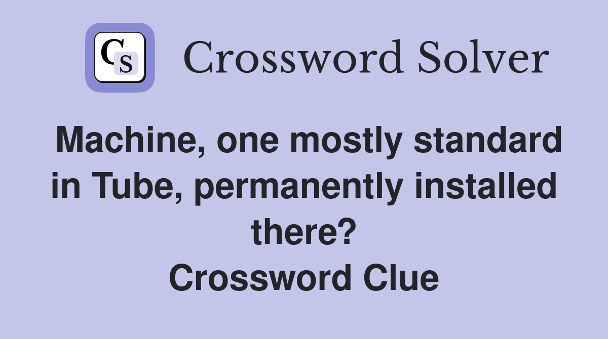 Machine, one mostly standard in Tube, permanently installed there? Crossword Clue