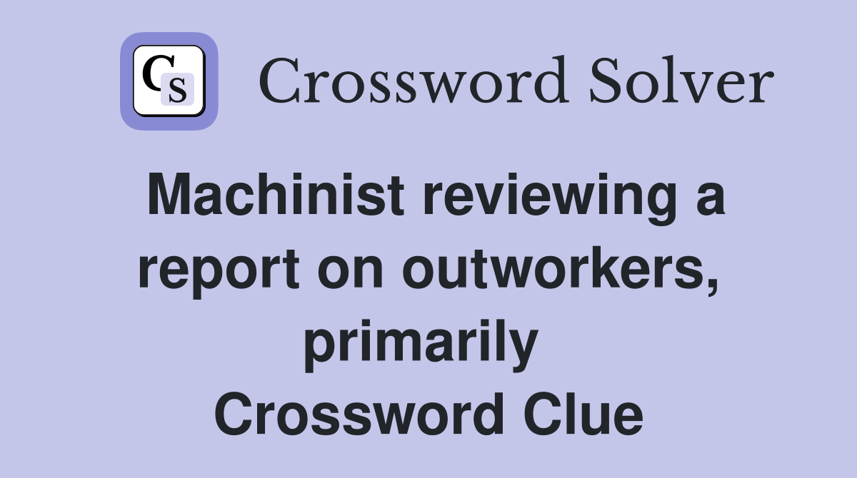 Machinist reviewing a report on outworkers, primarily  Crossword Clue