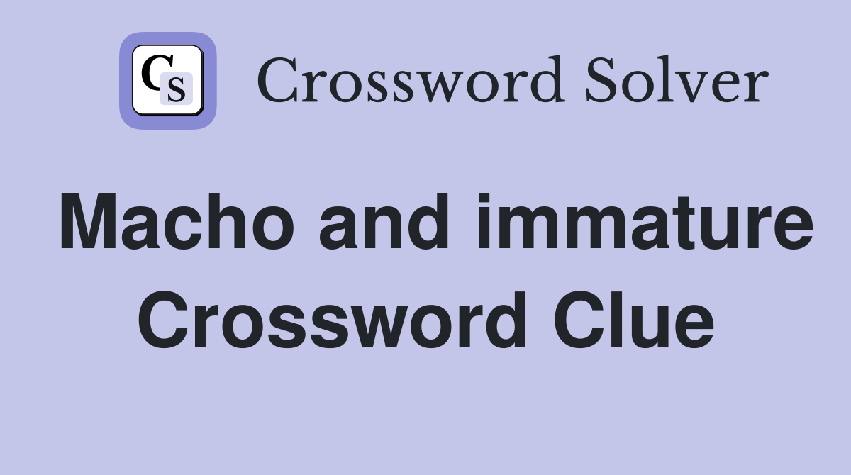 Macho and immature Crossword Clue