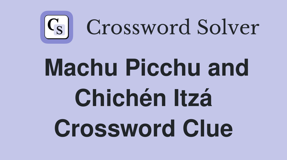 Machu Picchu and Chichén Itzá Crossword Clue