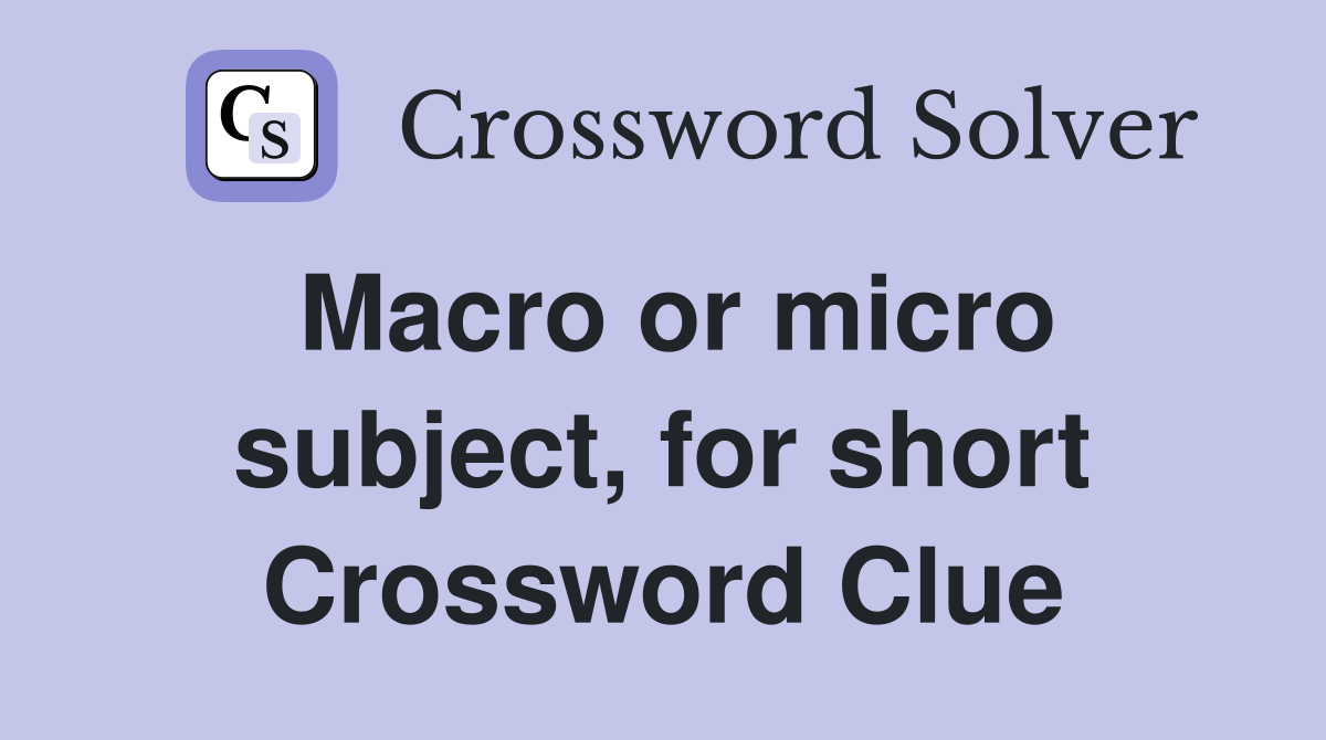 Macro or micro subject, for short Crossword Clue