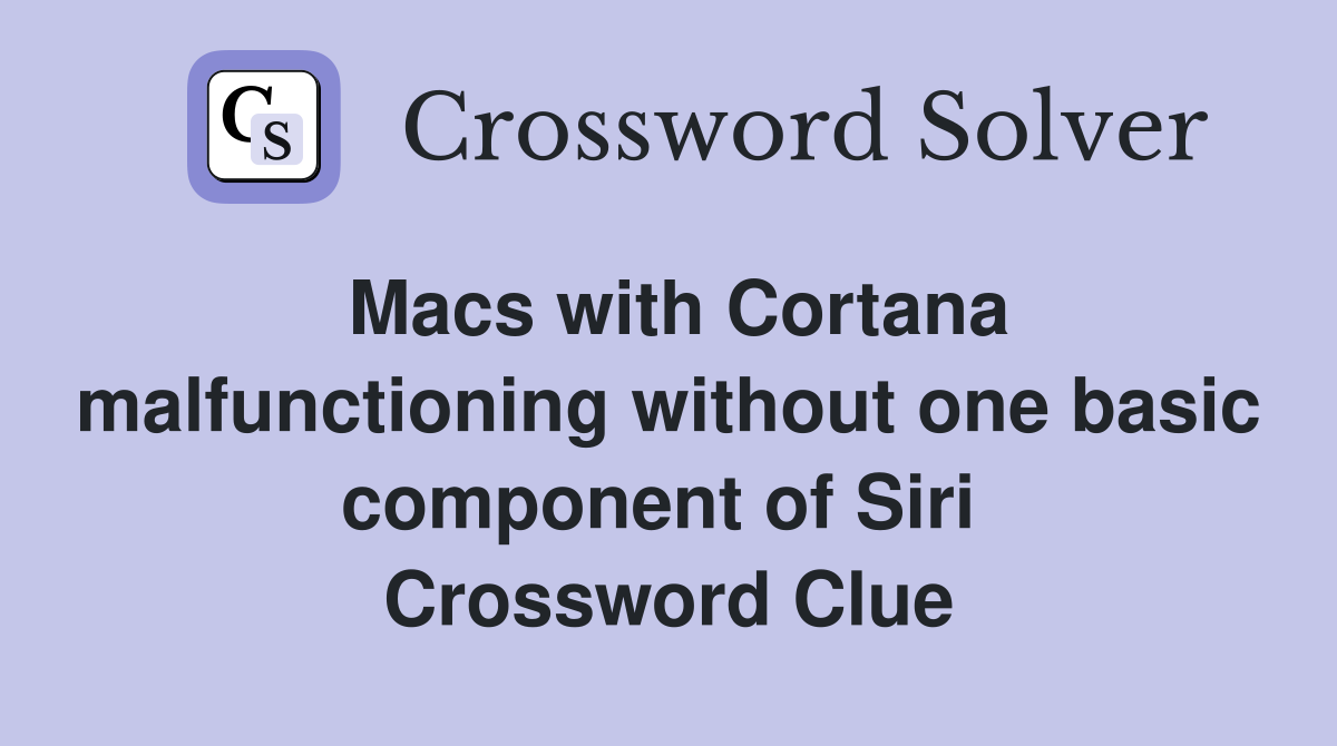 Macs with Cortana malfunctioning without one basic component of Siri  Crossword Clue