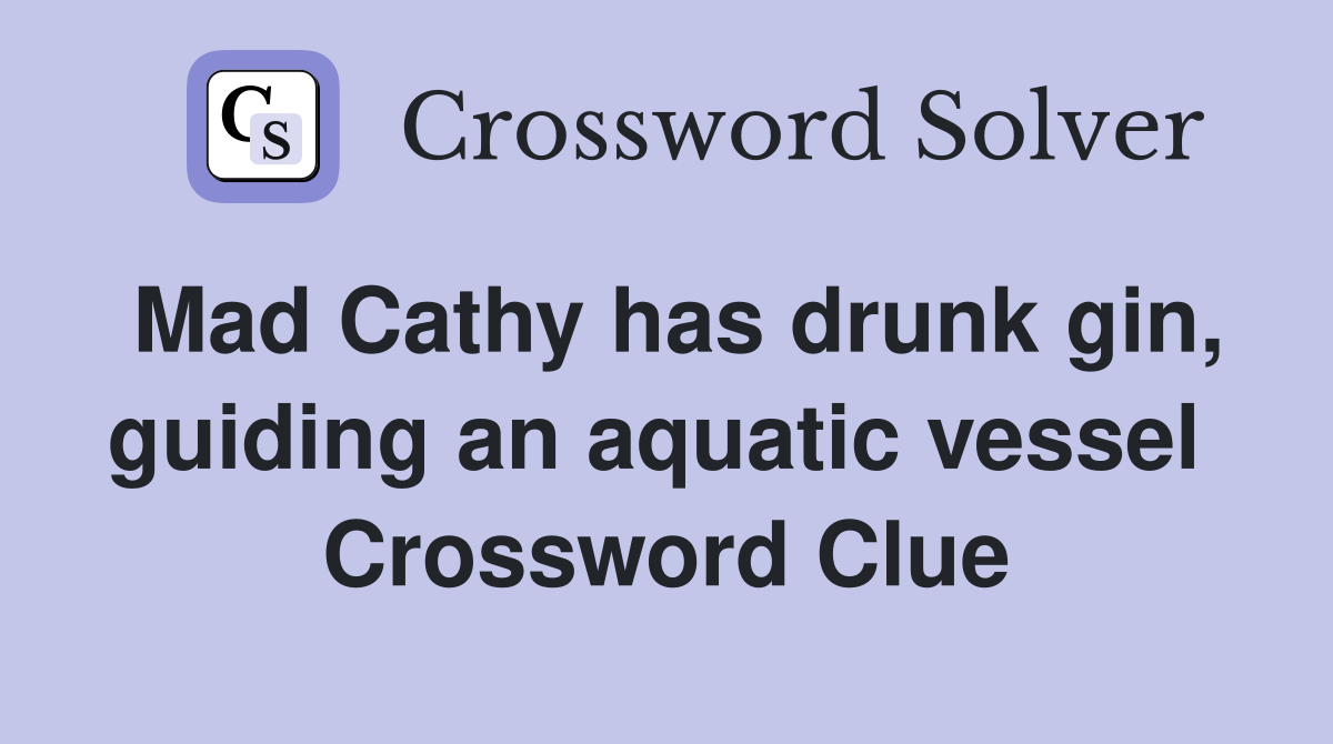 Mad Cathy has drunk gin, guiding an aquatic vessel  Crossword Clue