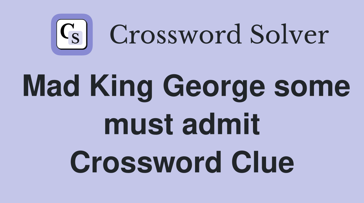 Mad King George some must admit Crossword Clue