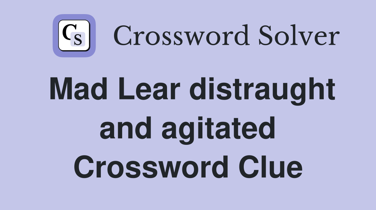 Mad Lear distraught and agitated Crossword Clue