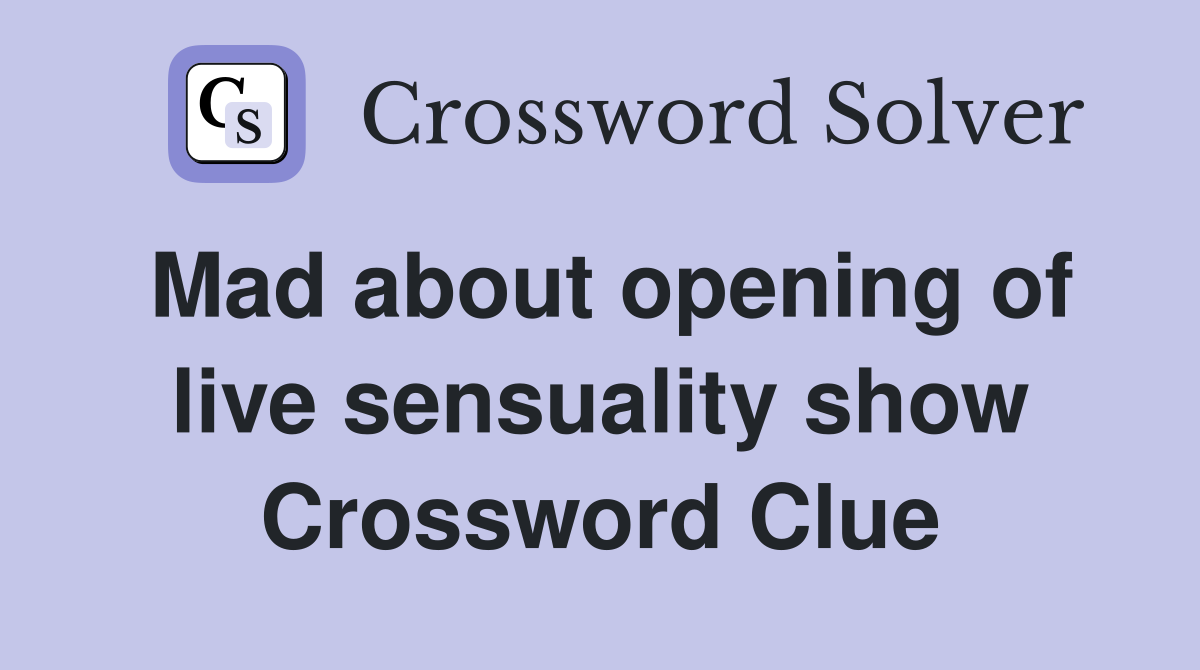 Mad about opening of live sensuality show Crossword Clue