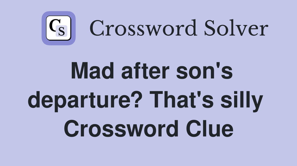 Mad after son's departure? That's silly  Crossword Clue