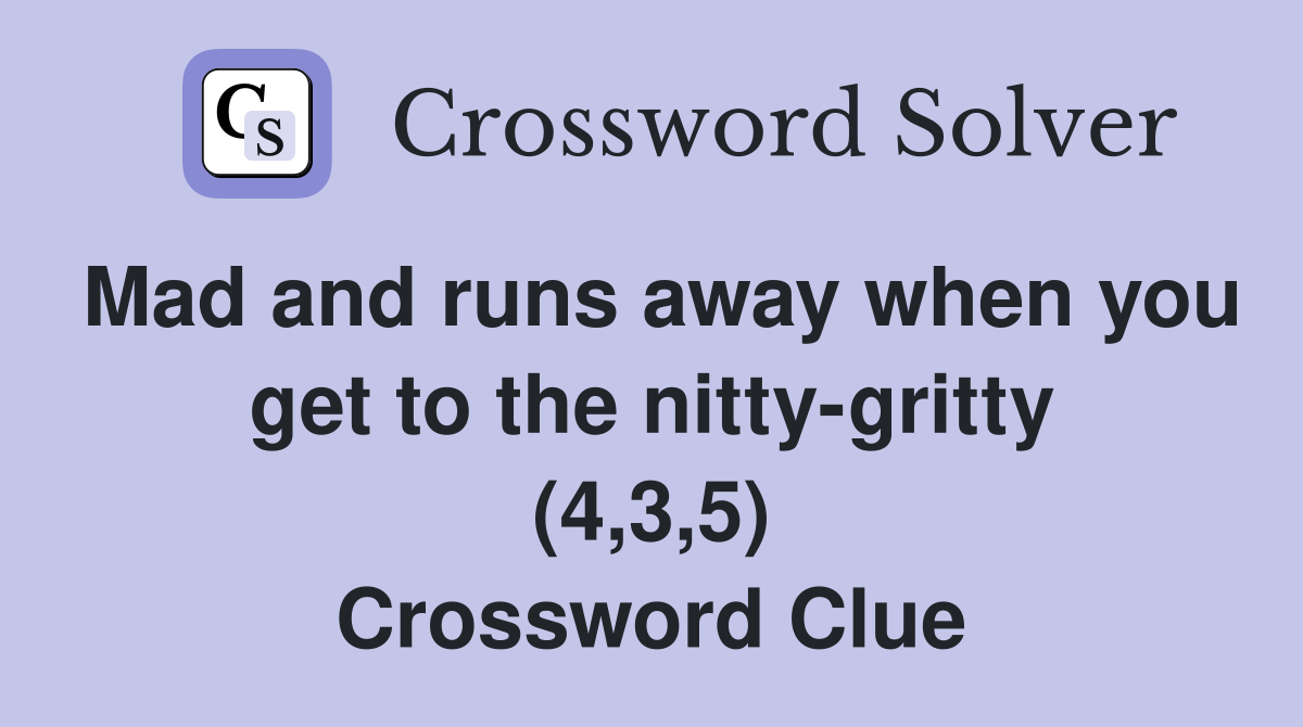 Mad and runs away when you get to the nitty-gritty (4,3,5) Crossword Clue