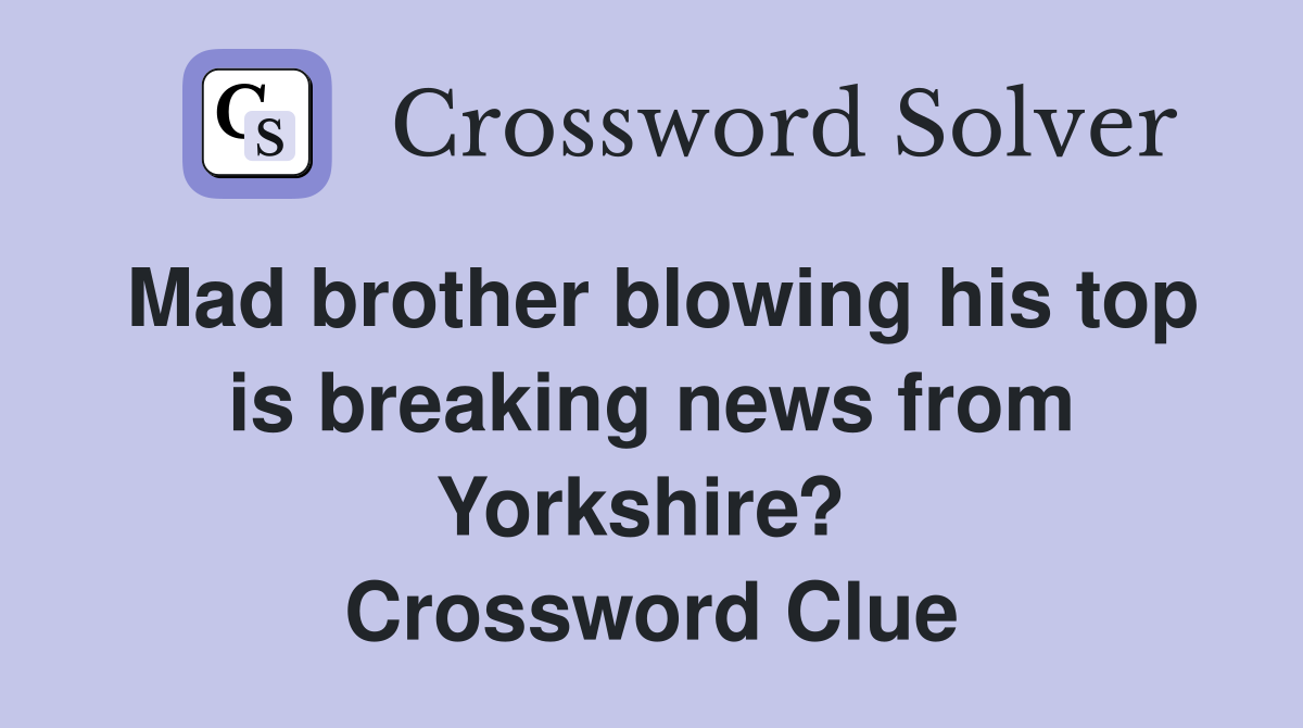 Mad brother blowing his top is breaking news from Yorkshire?  Crossword Clue