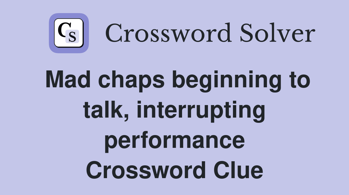 Mad chaps beginning to talk, interrupting performance Crossword Clue
