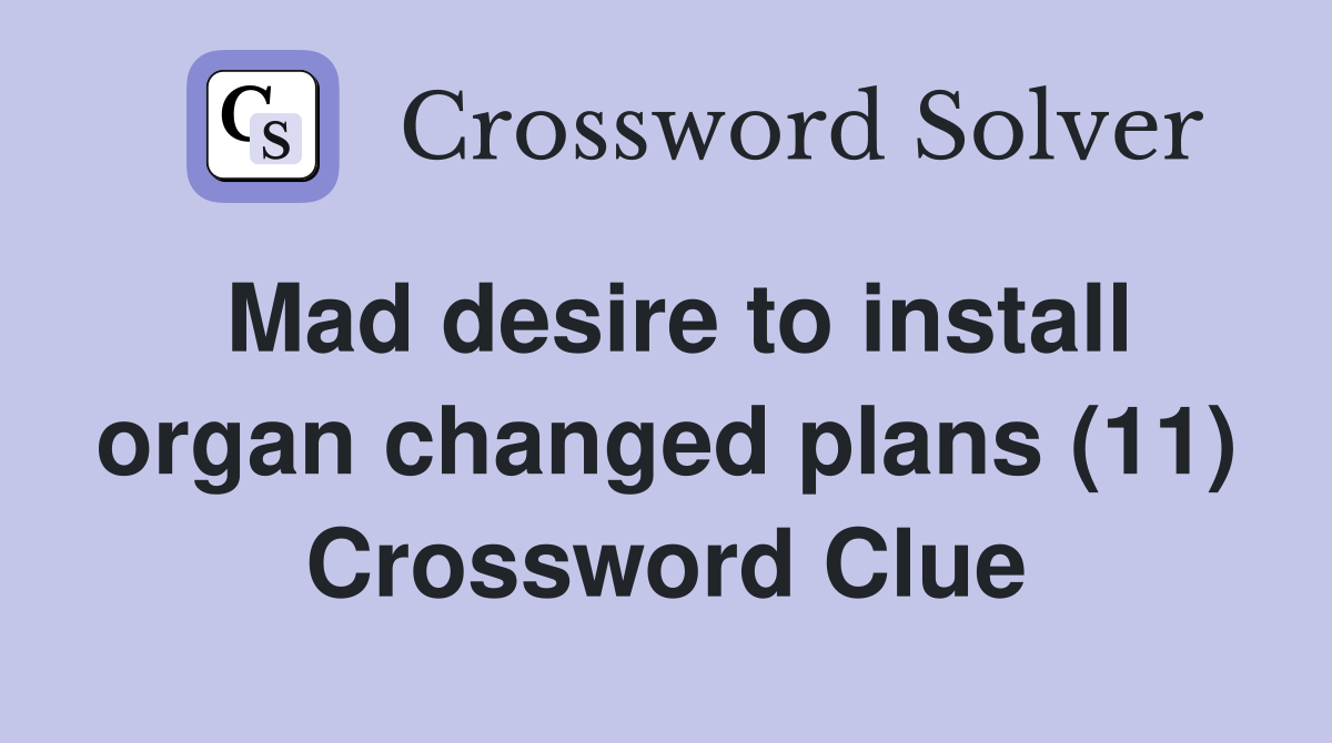Mad desire to install organ changed plans (11) Crossword Clue