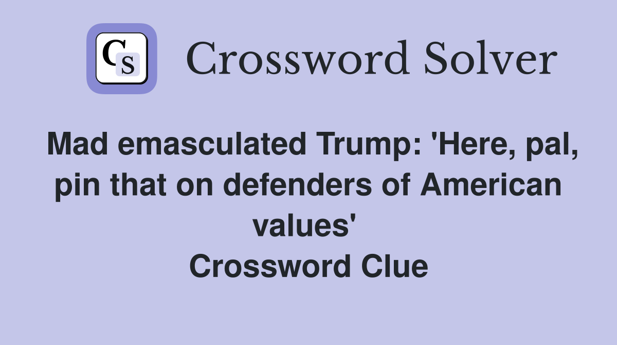 Mad emasculated Trump: 'Here, pal, pin that on defenders of American values'  Crossword Clue