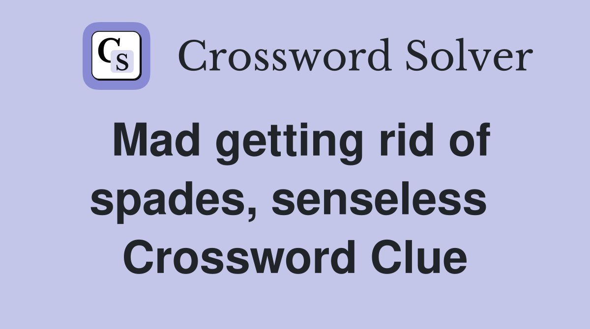Mad getting rid of spades, senseless  Crossword Clue
