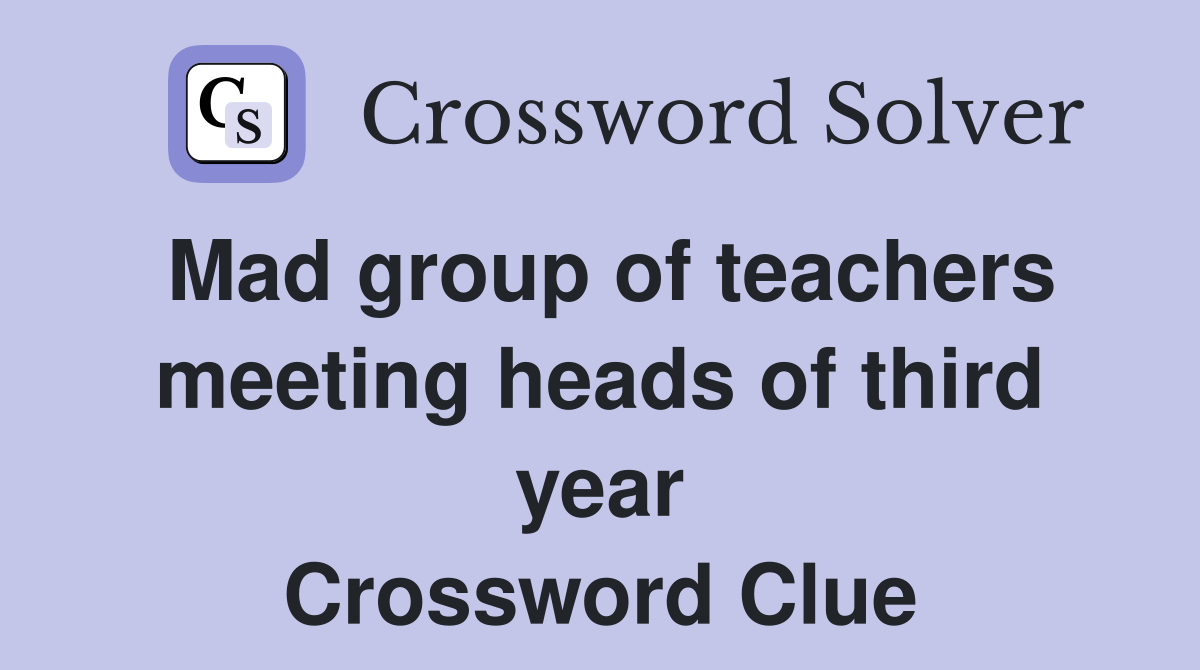 Mad group of teachers meeting heads of third year Crossword Clue