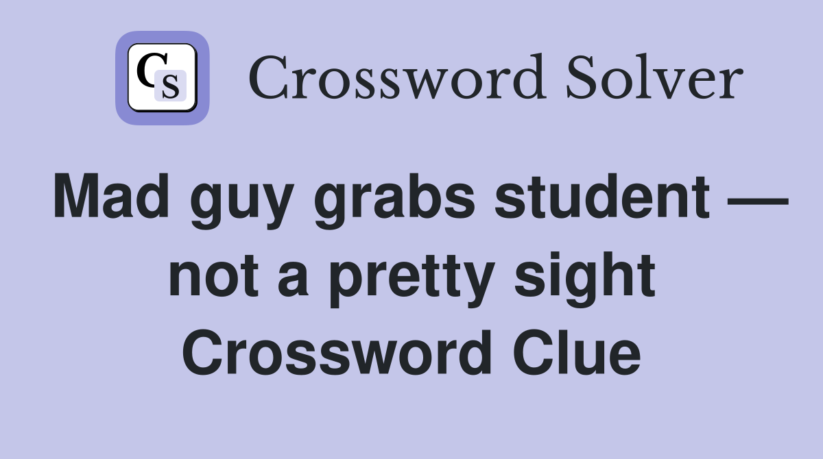 Mad guy grabs student — not a pretty sight Crossword Clue