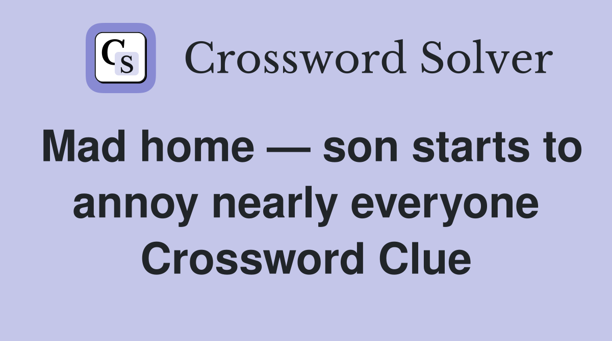 Mad home — son starts to annoy nearly everyone Crossword Clue