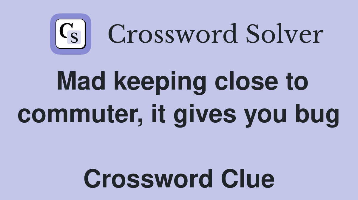Mad keeping close to commuter, it gives you bug  Crossword Clue