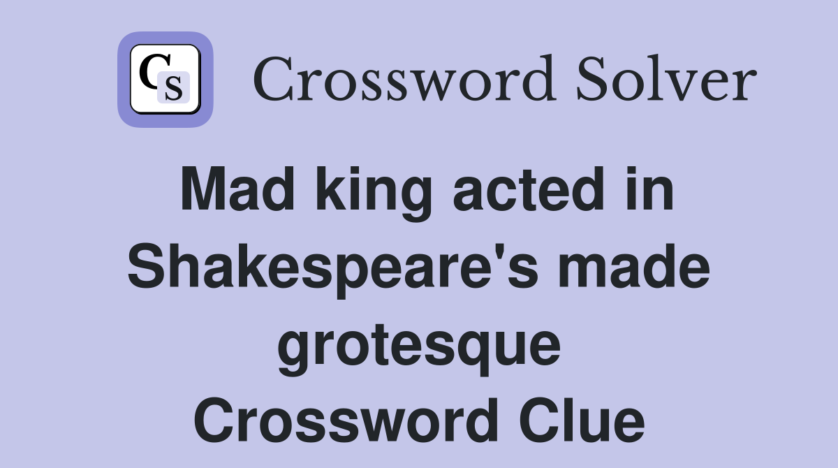 Mad king acted in Shakespeare's made grotesque Crossword Clue
