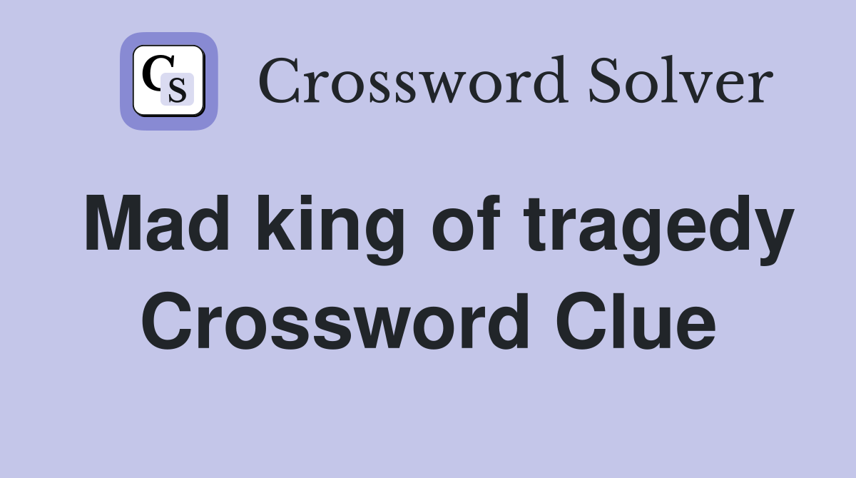 Mad king of tragedy Crossword Clue