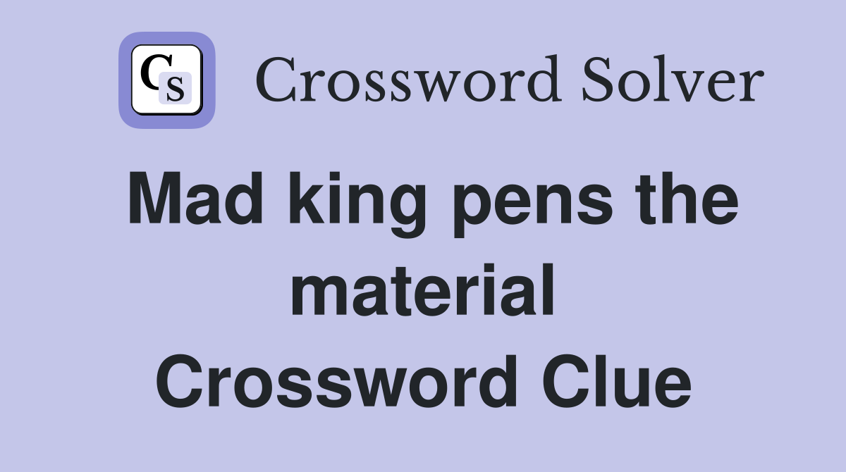 Mad king pens the material Crossword Clue