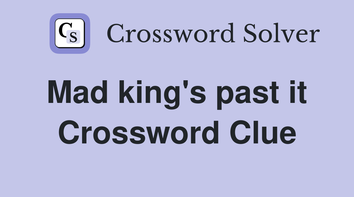Mad king's past it  Crossword Clue