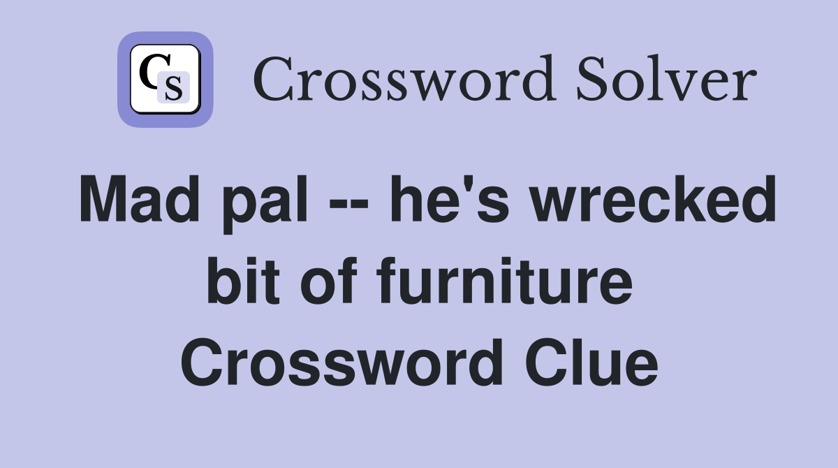 Mad pal -- he's wrecked bit of furniture Crossword Clue