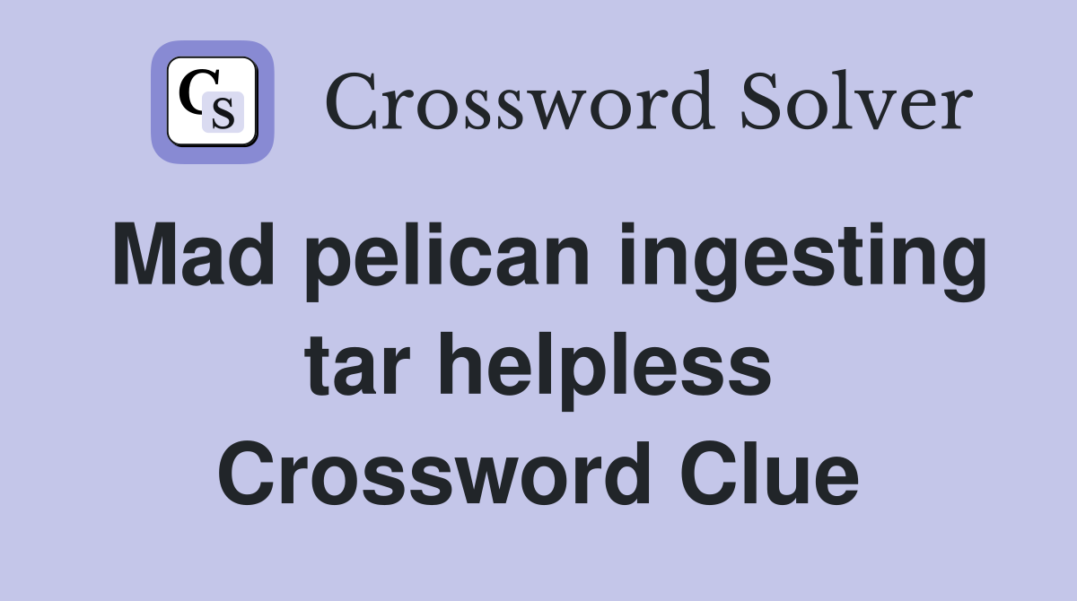 Mad pelican ingesting tar helpless Crossword Clue