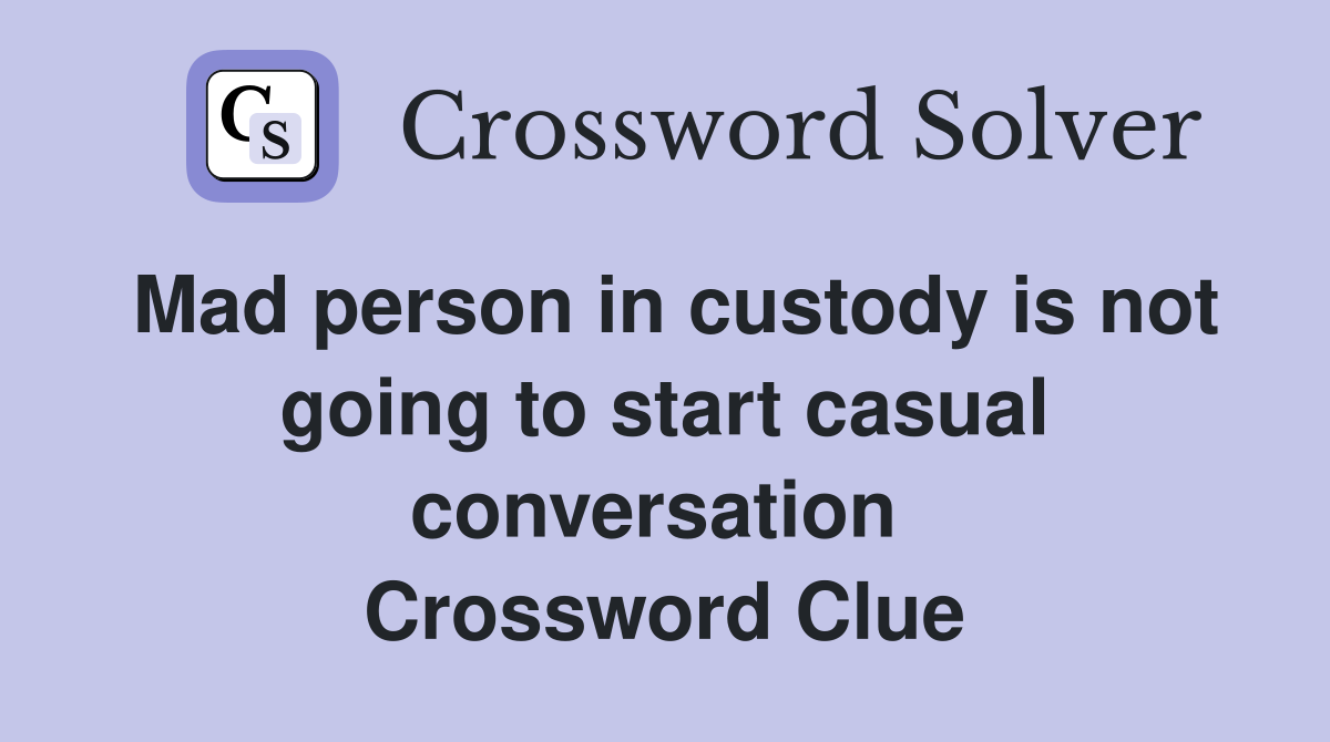 Mad person in custody is not going to start casual conversation  Crossword Clue