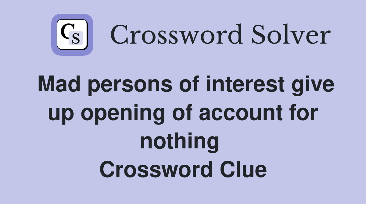 Mad persons of interest give up opening of account for nothing  Crossword Clue