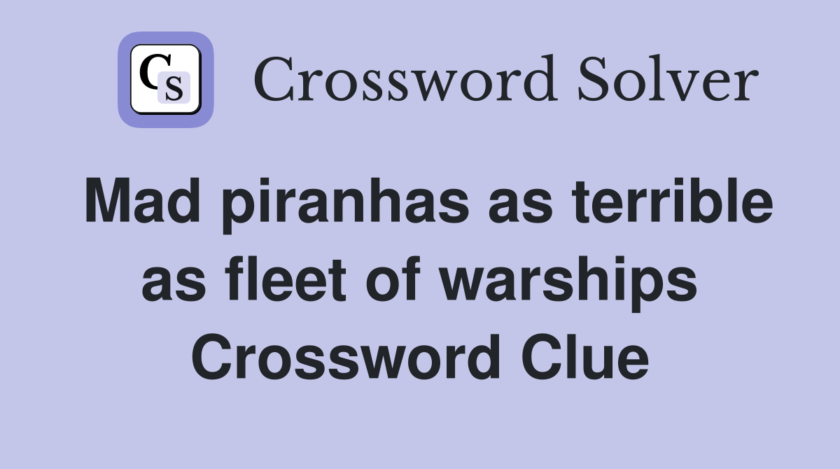 Mad piranhas as terrible as fleet of warships Crossword Clue