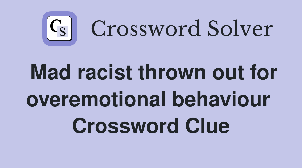 Mad racist thrown out for overemotional behaviour  Crossword Clue