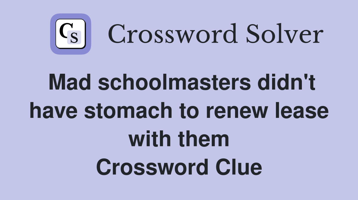 Mad schoolmasters didn't have stomach to renew lease with them Crossword Clue
