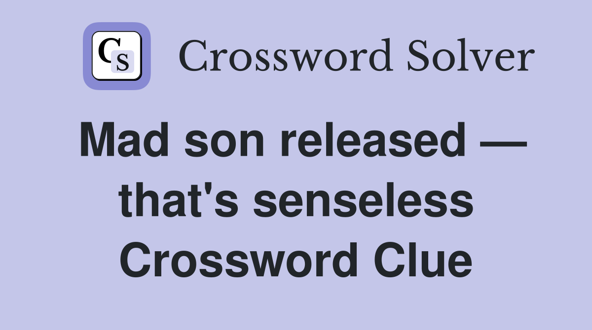 Mad son released — that's senseless Crossword Clue
