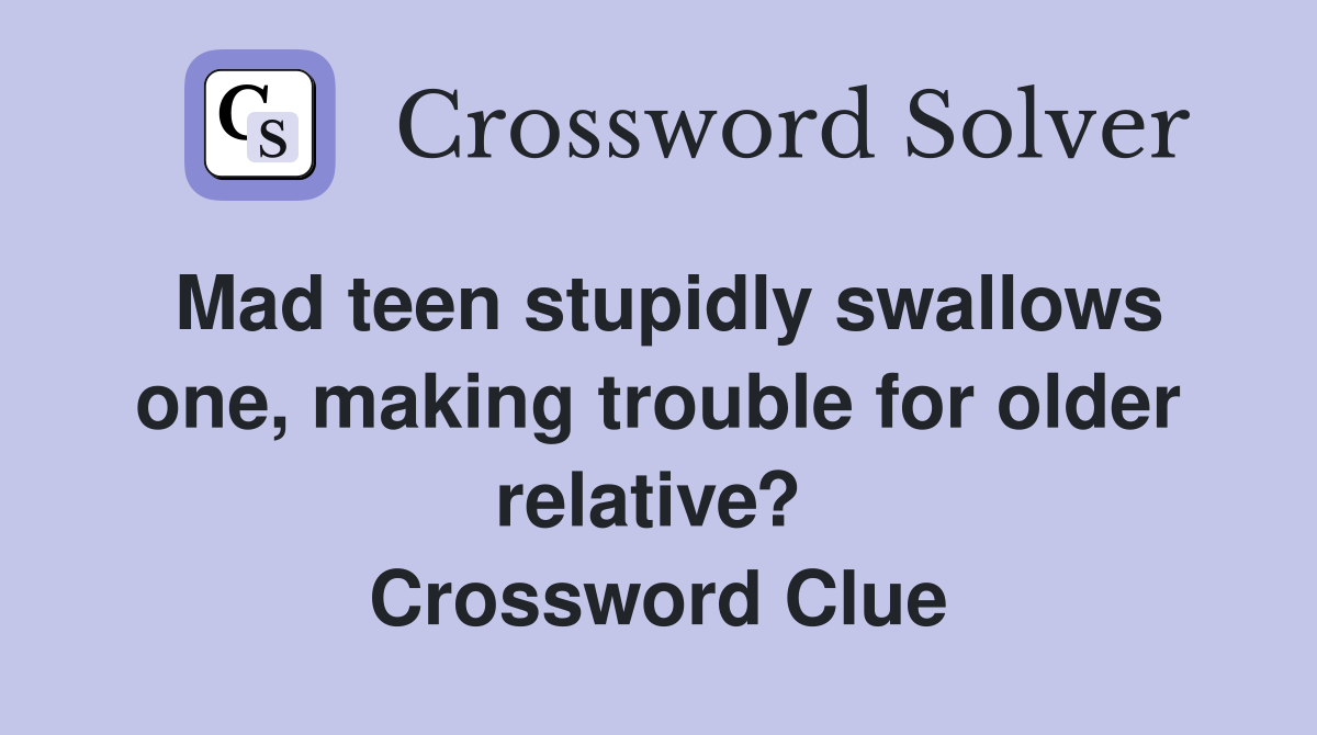 Mad teen stupidly swallows one, making trouble for older relative?  Crossword Clue