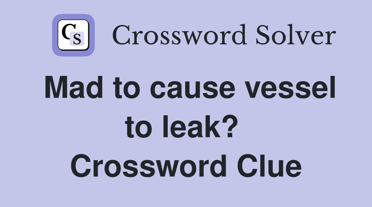 Mad to cause vessel to leak?  Crossword Clue