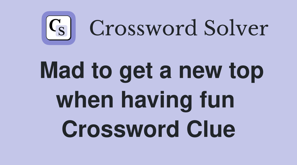 Mad to get a new top when having fun  Crossword Clue