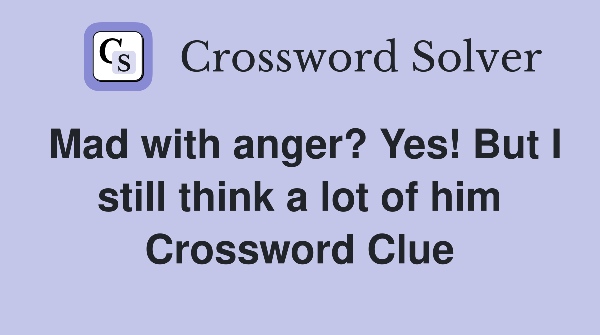 Mad with anger? Yes! But I still think a lot of him Crossword Clue