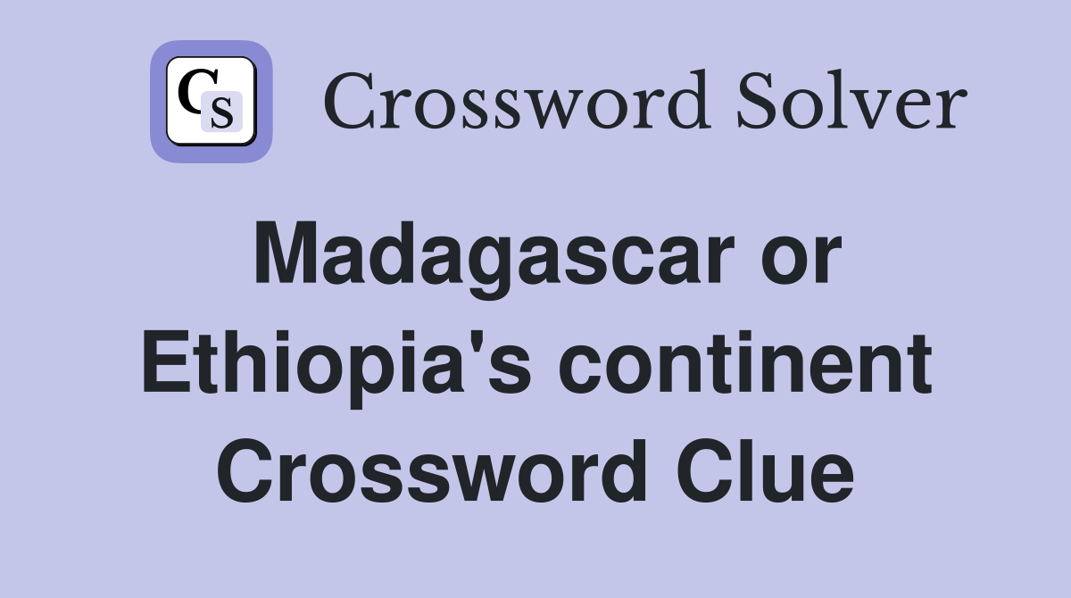 Madagascar or Ethiopia's continent Crossword Clue