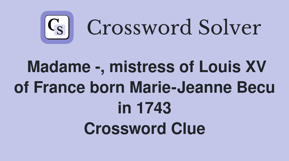 Madame -, mistress of Louis XV of France born Marie-Jeanne Becu in 1743 Crossword Clue