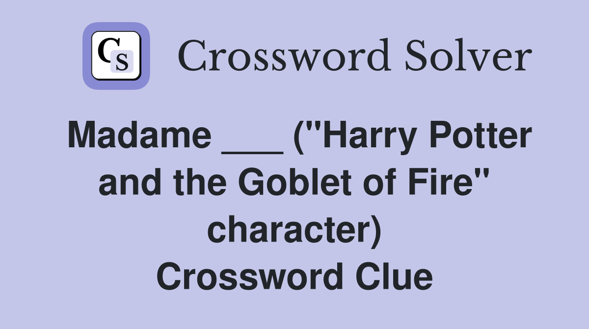 Madame ___ ("Harry Potter and the Goblet of Fire" character) Crossword Clue