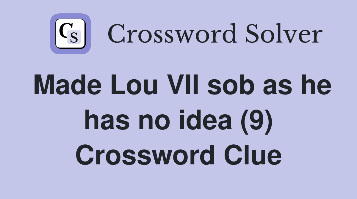 Made Lou VII sob as he has no idea (9) Crossword Clue