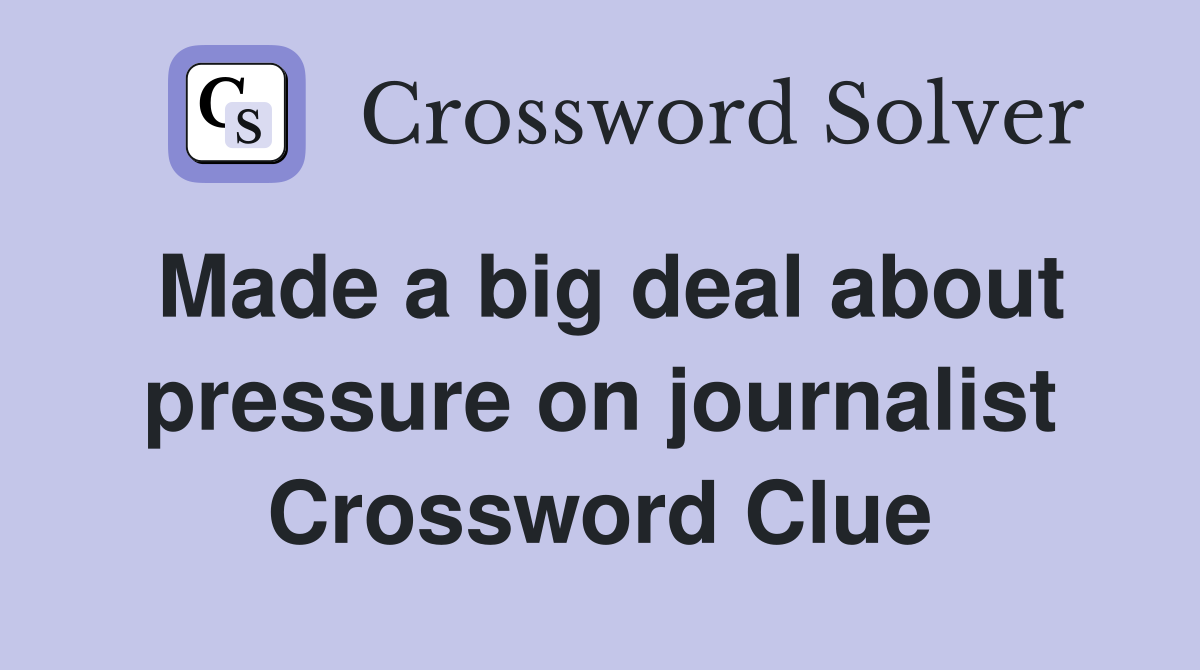 Made a big deal about pressure on journalist Crossword Clue