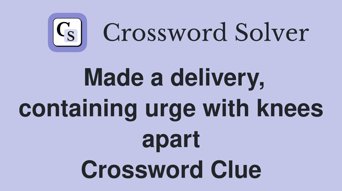 Made a delivery, containing urge with knees apart Crossword Clue