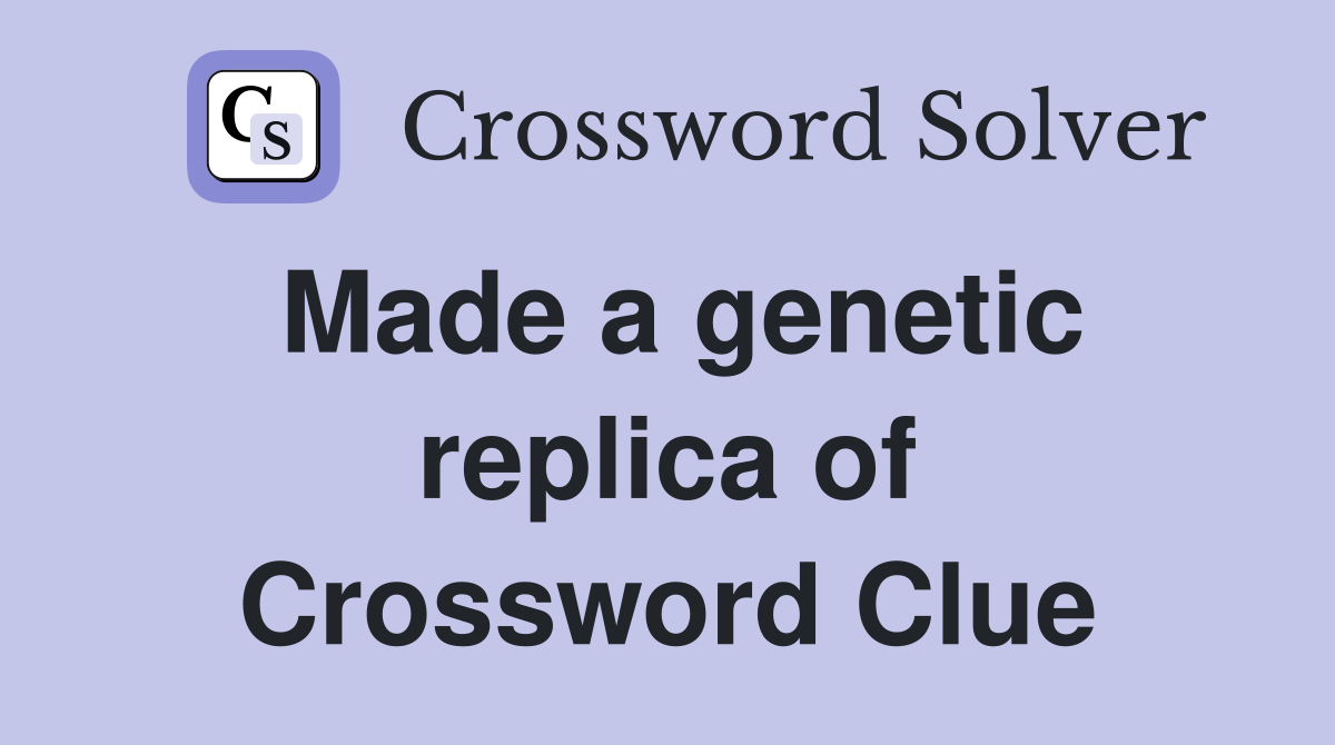 Made a genetic replica of Crossword Clue